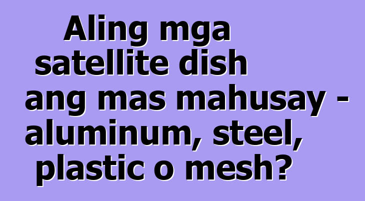Aling mga satellite dish ang mas mahusay - aluminum, steel, plastic o mesh?