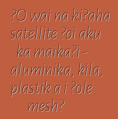 ʻO wai nā kīʻaha satellite ʻoi aku ka maikaʻi - aluminika, kila, plastik a i ʻole mesh?