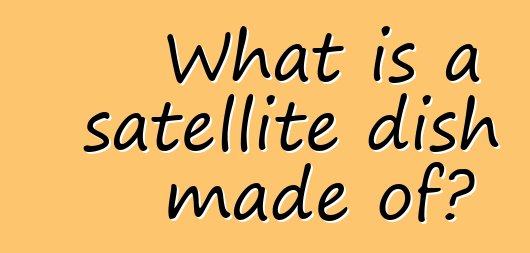 What is a satellite dish made of?
