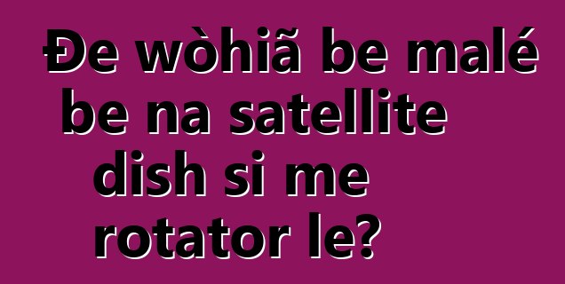 Ðe wòhiã be malé be na satellite dish si me rotator le?