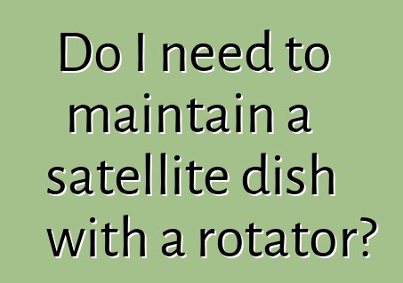 Do I need to maintain a satellite dish with a rotator?