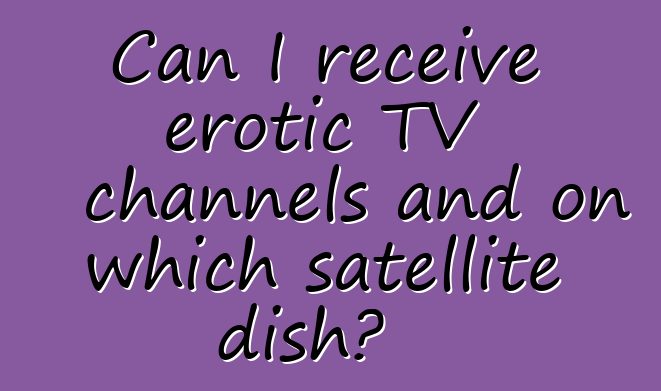 Can I receive erotic TV channels and on which satellite dish?
