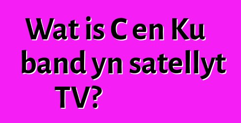Wat is C en Ku band yn satellyt TV?
