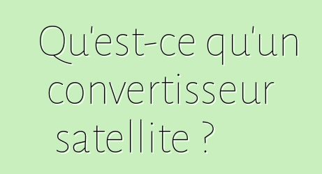 Qu'est-ce qu'un convertisseur satellite ?