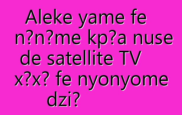 Aleke yame ƒe nɔnɔme kpɔa ŋusẽ ɖe satellite TV xɔxɔ ƒe nyonyome dzi?