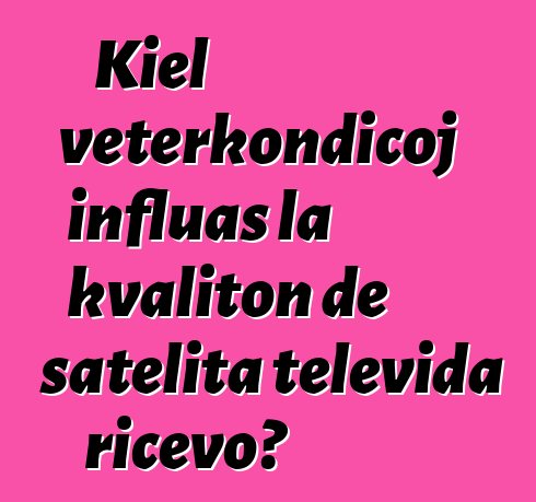 Kiel veterkondiĉoj influas la kvaliton de satelita televida ricevo?