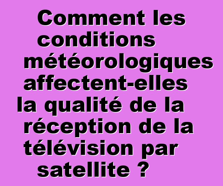 Comment les conditions météorologiques affectent-elles la qualité de la réception de la télévision par satellite ?