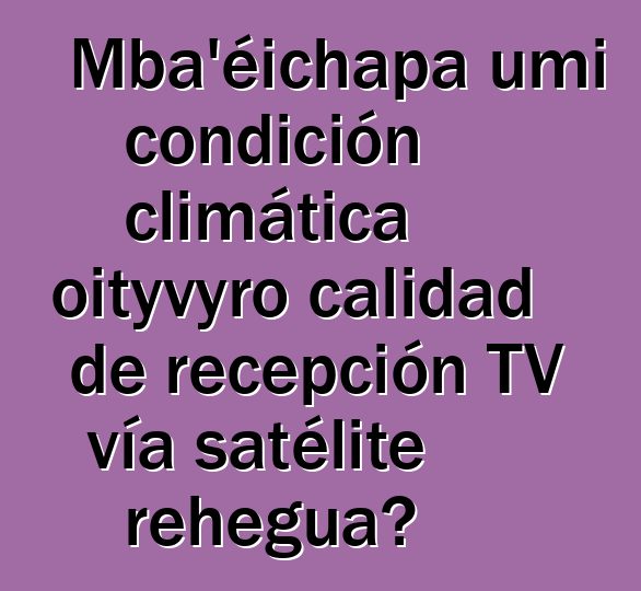 Mba’éichapa umi condición climática oityvyro calidad de recepción TV vía satélite rehegua?