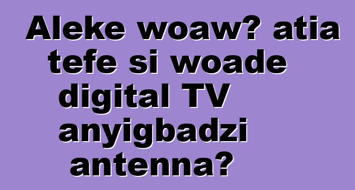 Aleke woawɔ atia teƒe si woade digital TV anyigbadzi antenna?