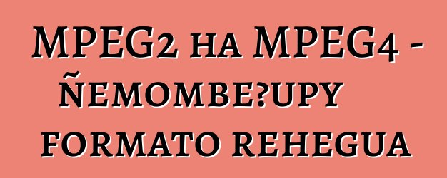 MPEG2 ha MPEG4 - ñemombeꞌupy formato rehegua