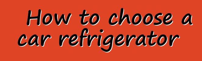 How to choose a car refrigerator