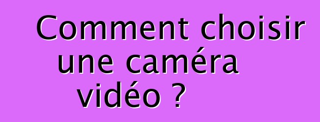 Comment choisir une caméra vidéo ?