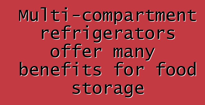 Multi-compartment refrigerators offer many benefits for food storage