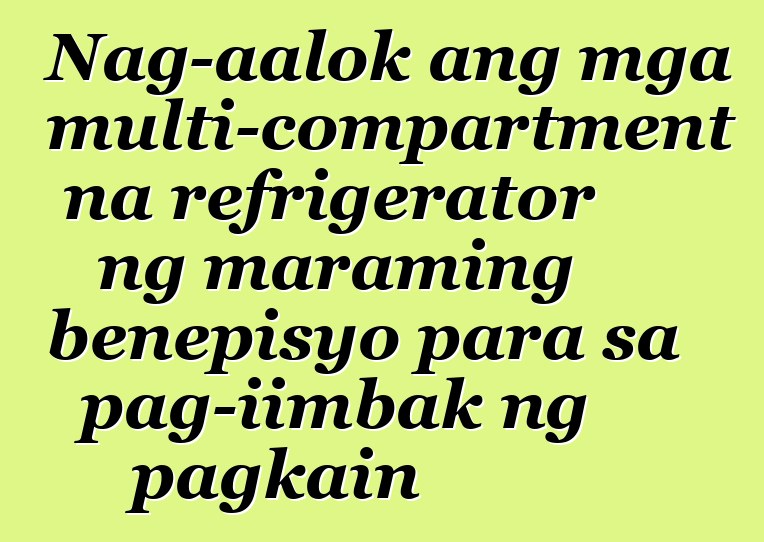 Nag-aalok ang mga multi-compartment na refrigerator ng maraming benepisyo para sa pag-iimbak ng pagkain
