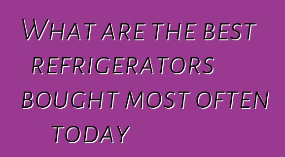 What are the best refrigerators bought most often today