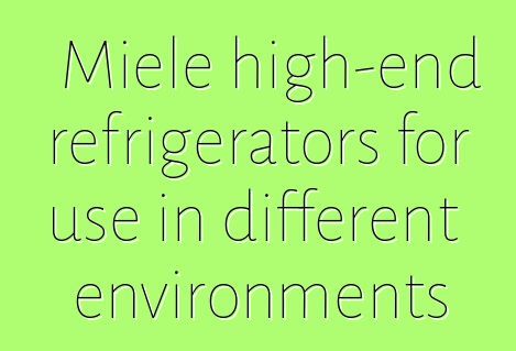 Miele high-end refrigerators for use in different environments