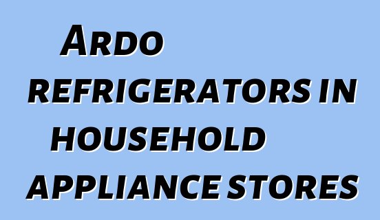 Ardo refrigerators in household appliance stores