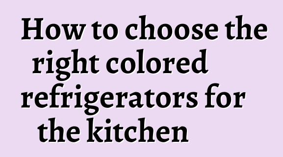 How to choose the right colored refrigerators for the kitchen