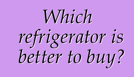 Which refrigerator is better to buy?