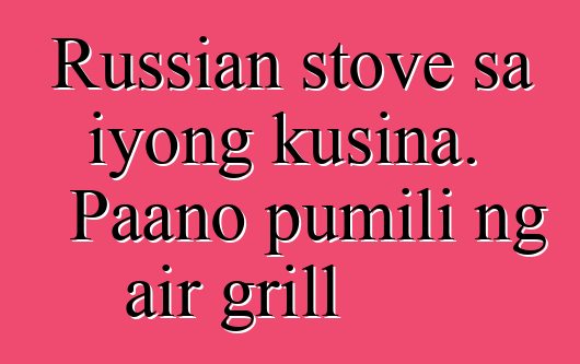 Russian stove sa iyong kusina. Paano pumili ng air grill