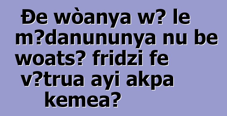 Ðe wòanya wɔ le mɔ̃ɖaŋununya nu be woatsɔ fridzi ƒe ʋɔtrua ayi akpa kemɛa?