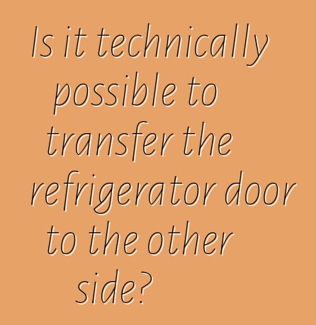 Is it technically possible to transfer the refrigerator door to the other side?