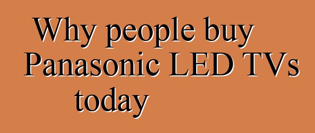 Why people buy Panasonic LED TVs today