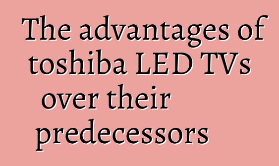 The advantages of toshiba LED TVs over their predecessors