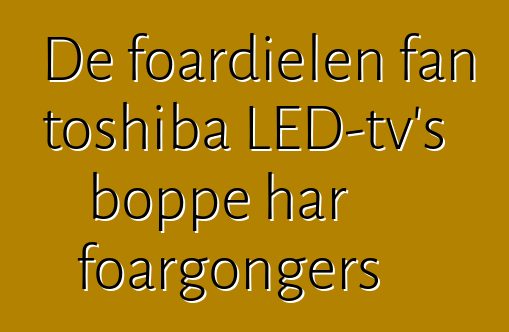 De foardielen fan toshiba LED-tv's boppe har foargongers