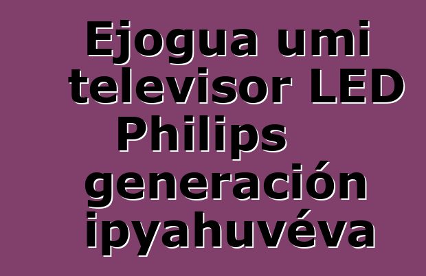 Ejogua umi televisor LED Philips generación ipyahuvéva