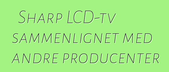 Sharp LCD-tv sammenlignet med andre producenter
