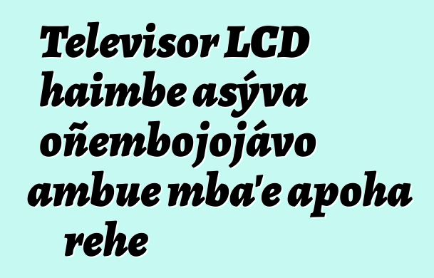 Televisor LCD haimbe asýva oñembojojávo ambue mba’e apoha rehe
