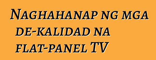 Naghahanap ng mga de-kalidad na flat-panel TV