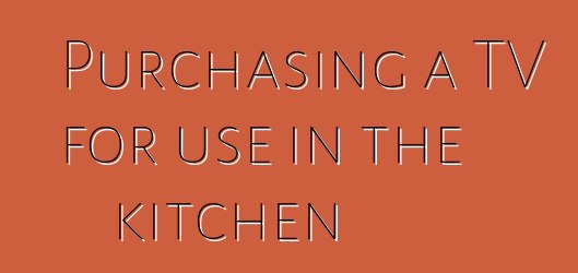 Purchasing a TV for use in the kitchen