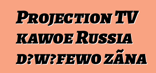 Projection TV kawoe Russia dɔwɔƒewo zãna