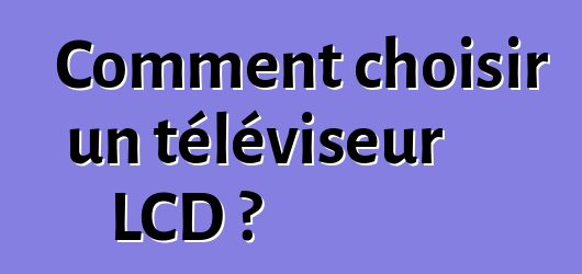 Comment choisir un téléviseur LCD ?