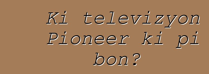 Ki televizyon Pioneer ki pi bon?