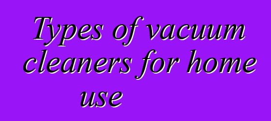 Types of vacuum cleaners for home use