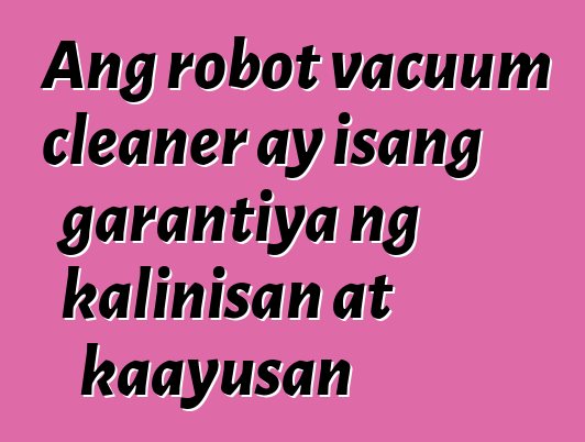 Ang robot vacuum cleaner ay isang garantiya ng kalinisan at kaayusan