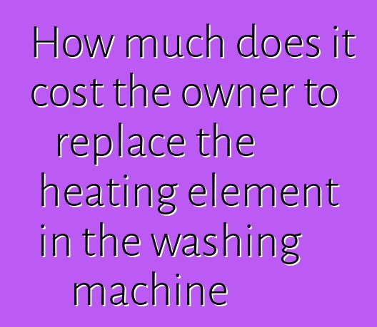 How much does it cost the owner to replace the heating element in the washing machine