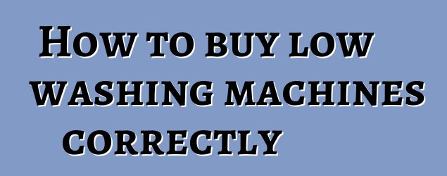 How to buy low washing machines correctly