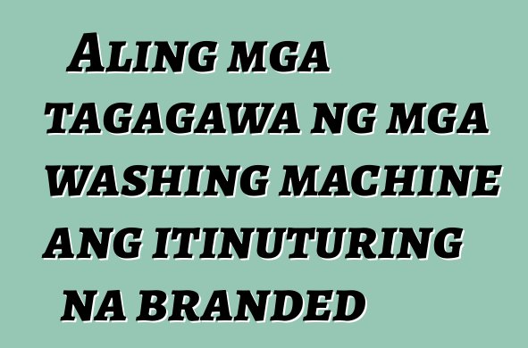 Aling mga tagagawa ng mga washing machine ang itinuturing na branded