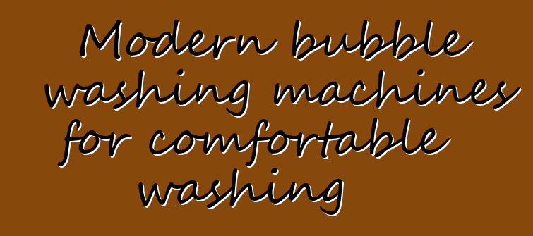 Modern bubble washing machines for comfortable washing