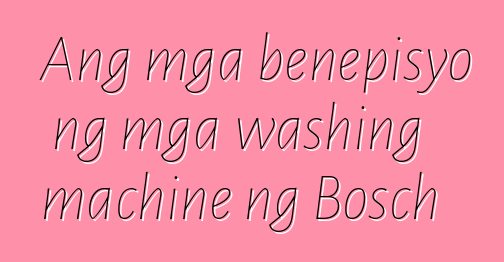 Ang mga benepisyo ng mga washing machine ng Bosch