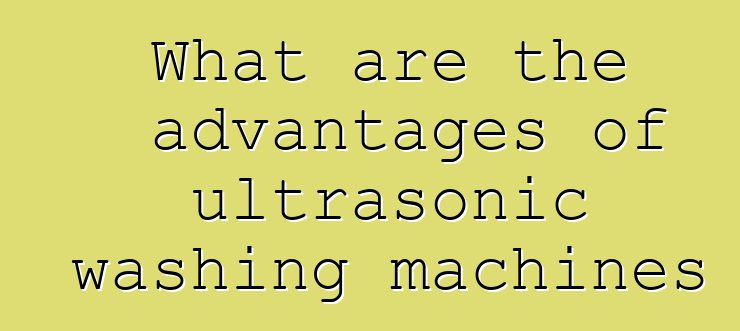What are the advantages of ultrasonic washing machines