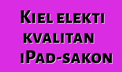 Kiel elekti kvalitan iPad-sakon