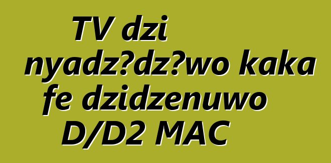TV dzi nyadzɔdzɔwo kaka ƒe dzidzenuwo D/D2 MAC