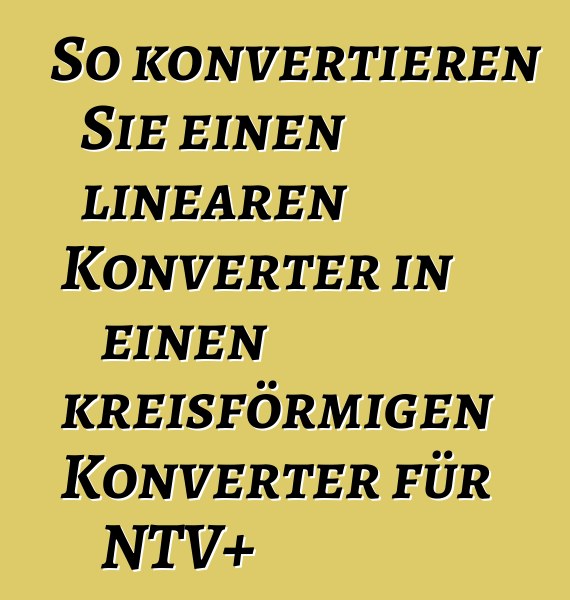 So konvertieren Sie einen linearen Konverter in einen kreisförmigen Konverter für NTV+