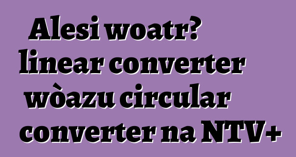 Alesi woatrɔ linear converter wòazu circular converter na NTV+