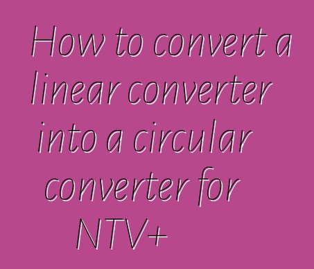 How to convert a linear converter into a circular converter for NTV+